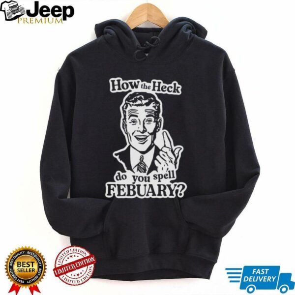 How the heck do you spell febuary shirt