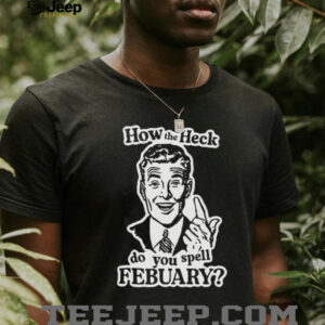 How the heck do you spell febuary shirt