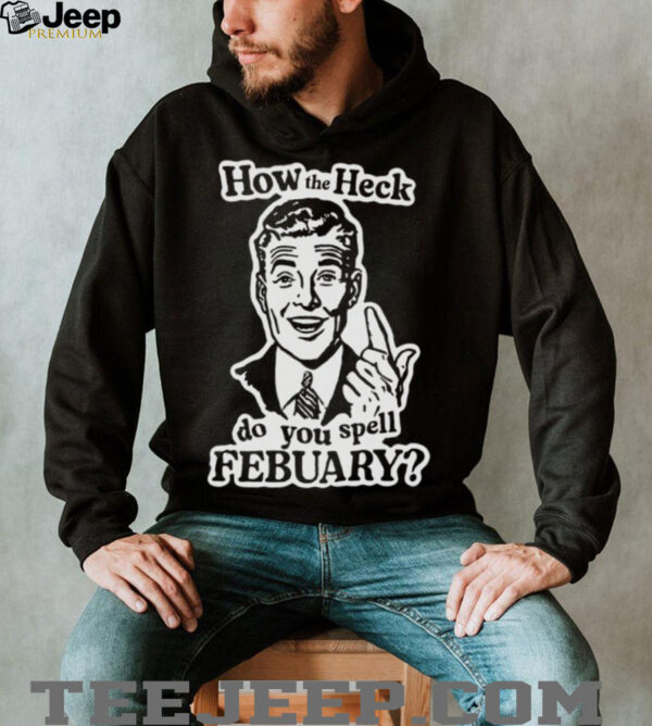 How the heck do you spell febuary shirt