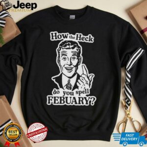 How the heck do you spell febuary shirt