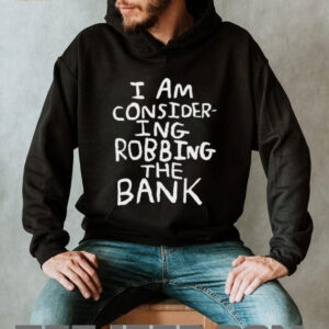 I am consider ing robbing the bank shirt