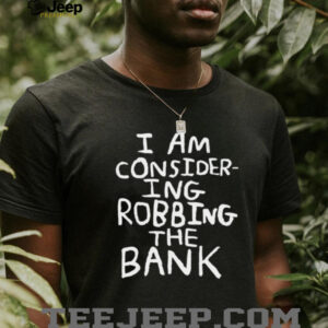 I am consider ing robbing the bank shirt
