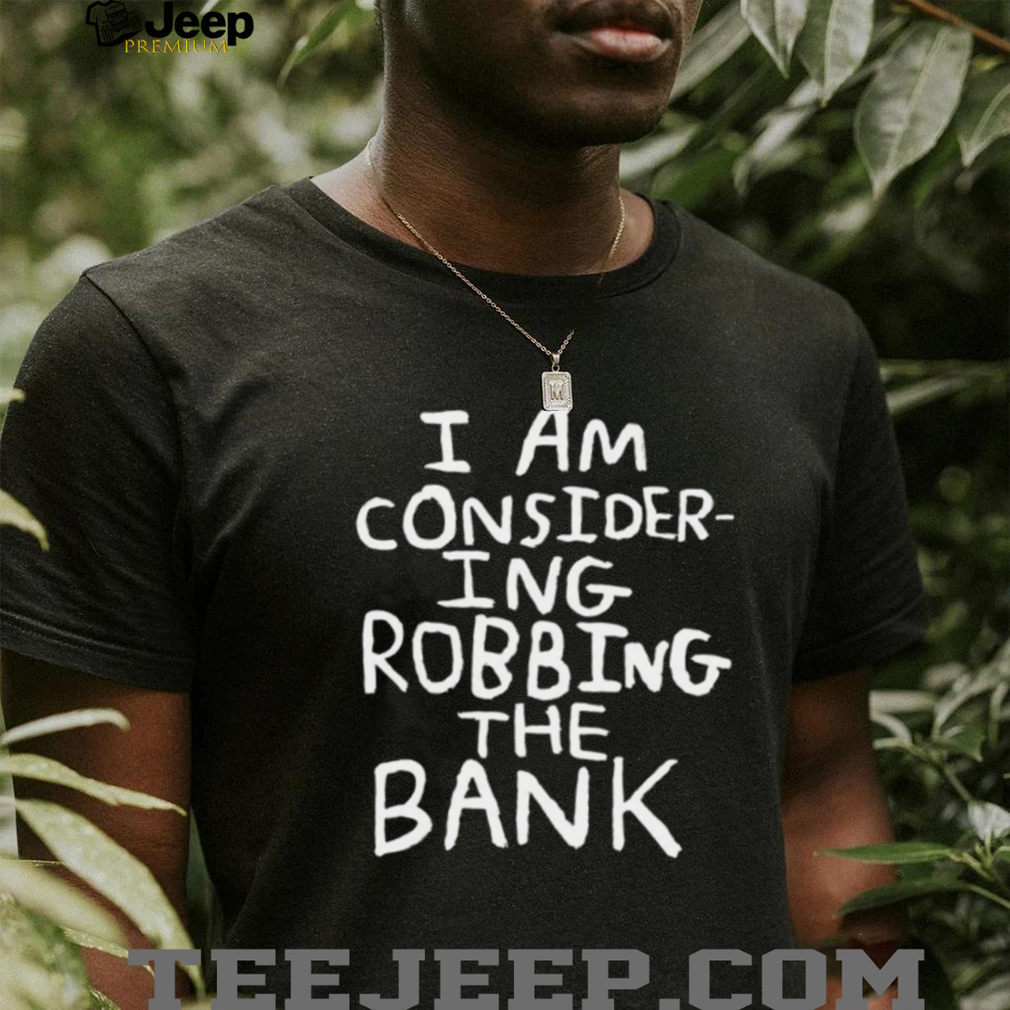 Person confidently wearing the I am considering robbing the bank shirt