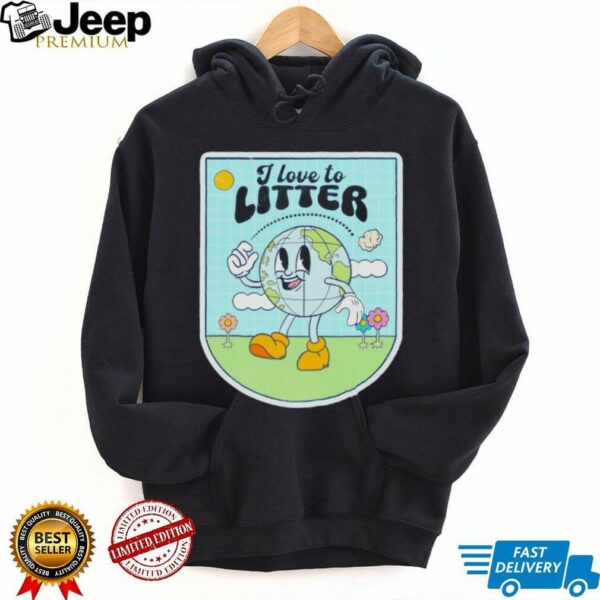 I love to litter Earth Day t shirt