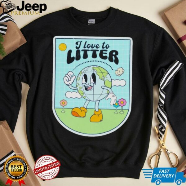 I love to litter Earth Day t shirt