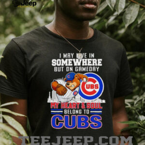 I may live in somewhere but on gameday my heart and soul belong to Chicago Cubs shirt