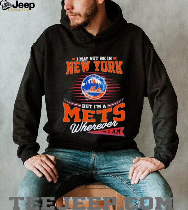 I may not be in New York but I’m a Mets wherever I am shirt