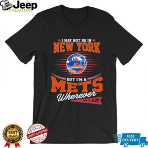 I may not be in New York but I’m a Mets wherever I am shirt