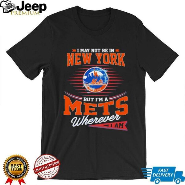 I may not be in New York but I’m a Mets wherever I am shirt
