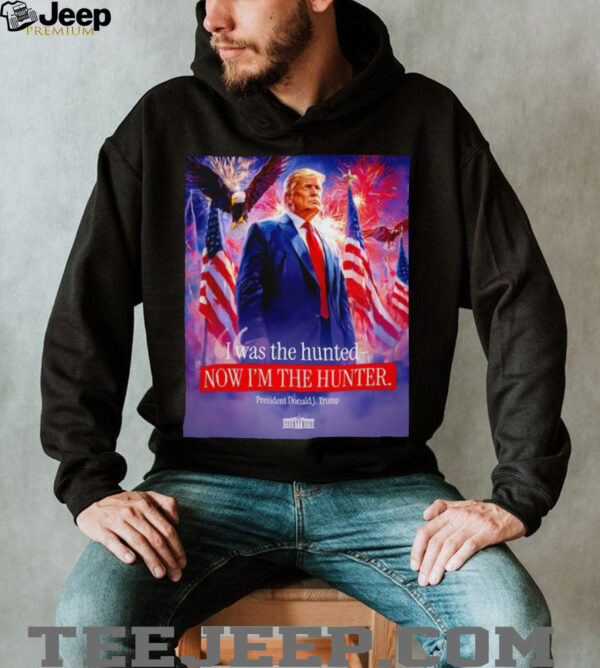 I was the hunted now I’m the hunter president Donald J. Trump shirt