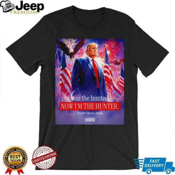 I was the hunted now I’m the hunter president Donald J. Trump shirt