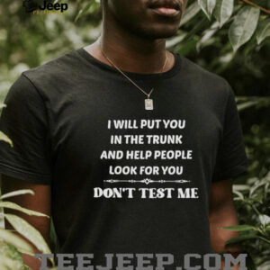 I will put you in the trunk and help people look for you don’t test me shirt
