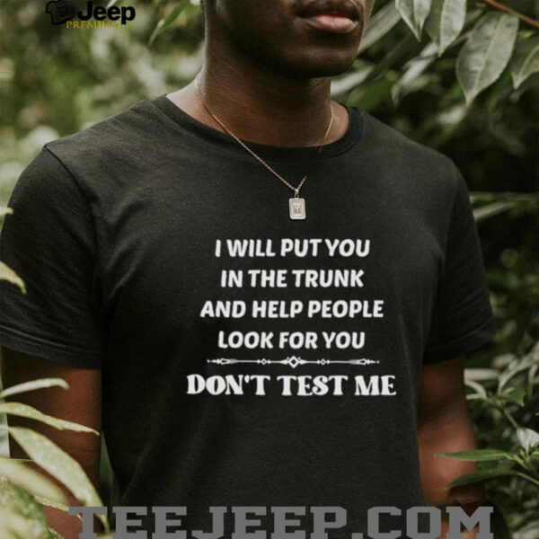 I will put you in the trunk and help people look for you don’t test me shirt