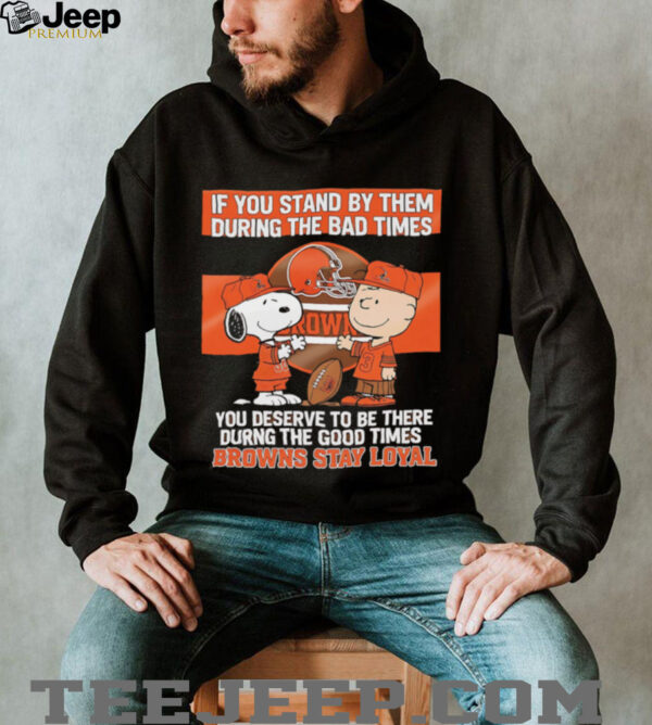 If You Stand By Them During The Bad Times You Deserve To Be There During The Good Times Browns Stay Loyal shirt