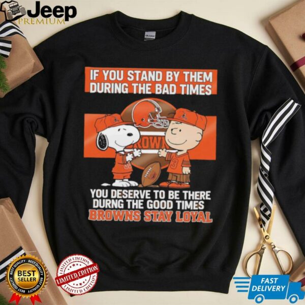 If You Stand By Them During The Bad Times You Deserve To Be There During The Good Times Browns Stay Loyal shirt