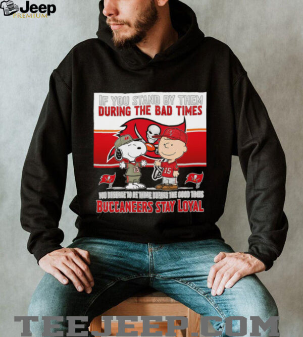 If You Stand By Them During The Bad Times You Deserve To Be There During The Good Times Buccaneers Stay Loyal shirt