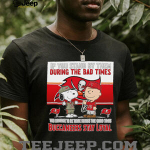 If You Stand By Them During The Bad Times You Deserve To Be There During The Good Times Buccaneers Stay Loyal shirt