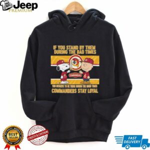If You Stand By Them During The Bad Times You Deserve To Be There During The Good Times Commanders Stay Loyal shirt