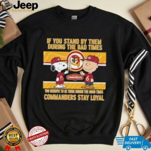 If You Stand By Them During The Bad Times You Deserve To Be There During The Good Times Commanders Stay Loyal shirt