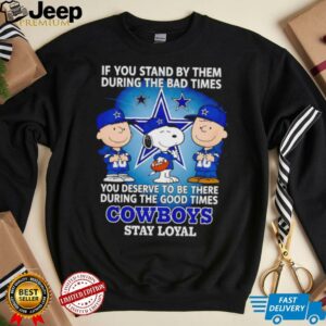 If You Stand By Them During The Bad Times You Deserve To Be There During The Good Times Cowboys Stay Loyal shirt