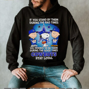If You Stand By Them During The Bad Times You Deserve To Be There During The Good Times Cowboys Stay Loyal shirt