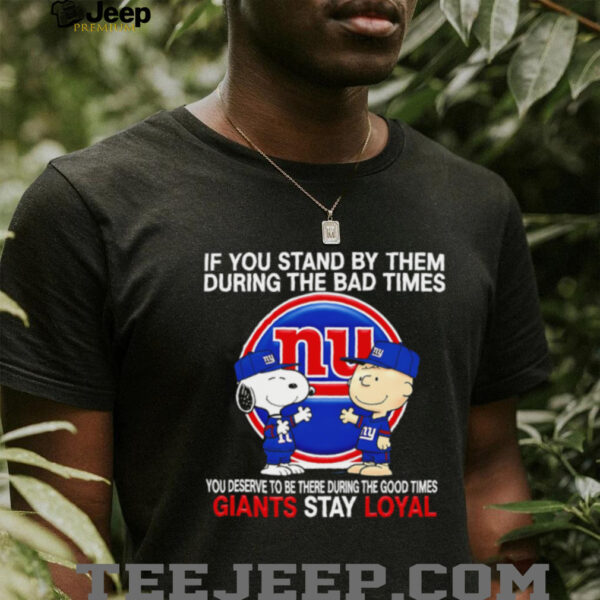 If You Stand By Them During The Bad Times You Deserve To Be There During The Good Times Giants Stay Loyal shirt