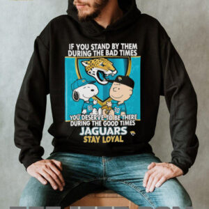 If You Stand By Them During The Bad Times You Deserve To Be There During The Good Times Jaguars Stay Loyal shirt