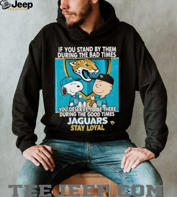 If You Stand By Them During The Bad Times You Deserve To Be There During The Good Times Jaguars Stay Loyal shirt