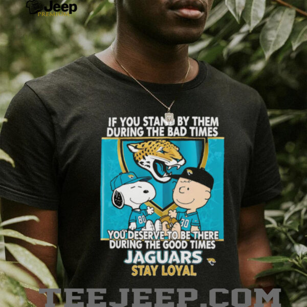If You Stand By Them During The Bad Times You Deserve To Be There During The Good Times Jaguars Stay Loyal shirt