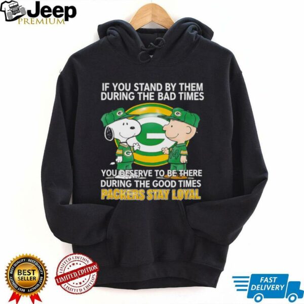 If You Stand By Them During The Bad Times You Deserve To Be There During The Good Times Packers Stay Loyal shirt