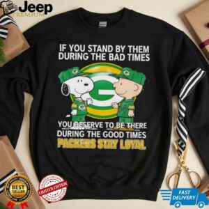 If You Stand By Them During The Bad Times You Deserve To Be There During The Good Times Packers Stay Loyal shirt