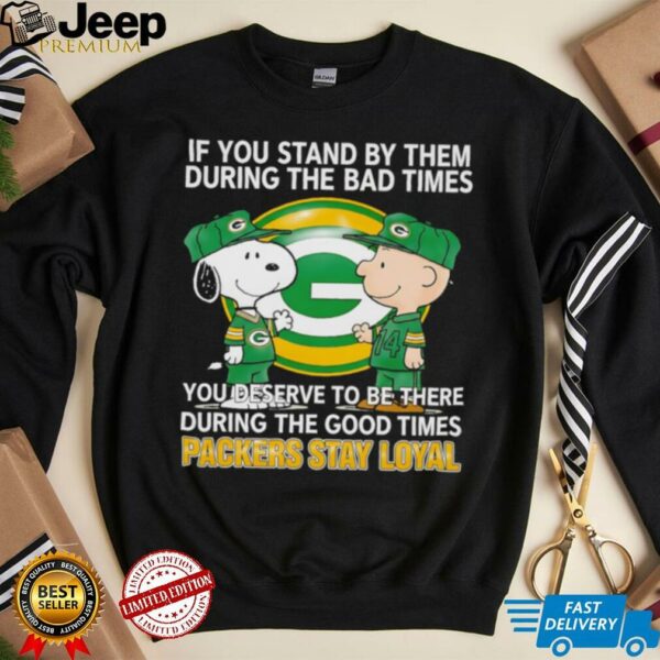 If You Stand By Them During The Bad Times You Deserve To Be There During The Good Times Packers Stay Loyal shirt