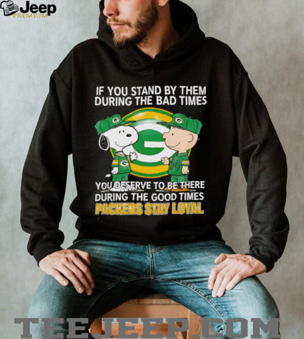 If You Stand By Them During The Bad Times You Deserve To Be There During The Good Times Packers Stay Loyal shirt