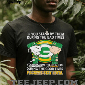 If You Stand By Them During The Bad Times You Deserve To Be There During The Good Times Packers Stay Loyal shirt