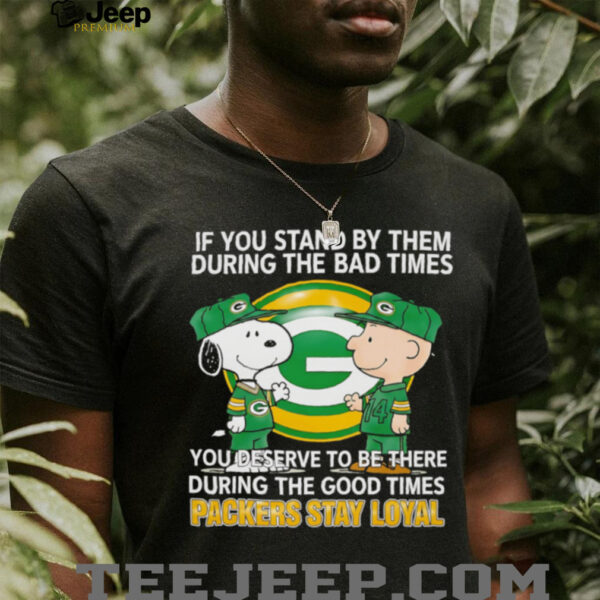 If You Stand By Them During The Bad Times You Deserve To Be There During The Good Times Packers Stay Loyal shirt