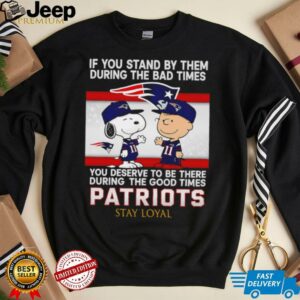 If You Stand By Them During The Bad Times You Deserve To Be There During The Good Times Patriots Stay Loyal shirt