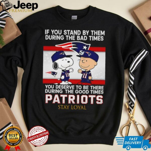 If You Stand By Them During The Bad Times You Deserve To Be There During The Good Times Patriots Stay Loyal shirt