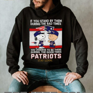 If You Stand By Them During The Bad Times You Deserve To Be There During The Good Times Patriots Stay Loyal shirt