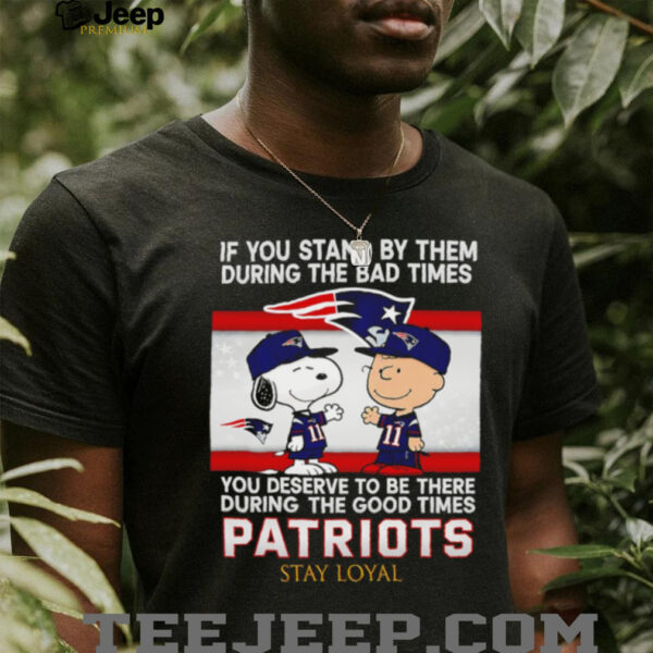 If You Stand By Them During The Bad Times You Deserve To Be There During The Good Times Patriots Stay Loyal shirt
