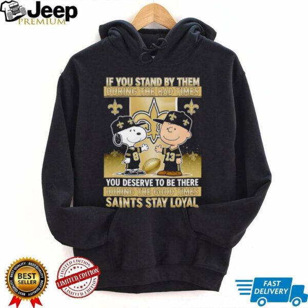 If You Stand By Them During The Bad Times You Deserve To Be There During The Good Times Saints Stay Loyal shirt