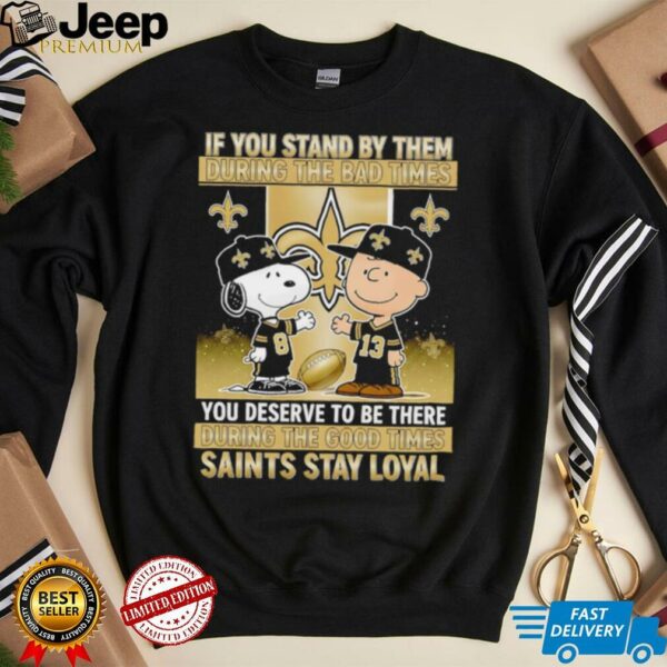 If You Stand By Them During The Bad Times You Deserve To Be There During The Good Times Saints Stay Loyal shirt