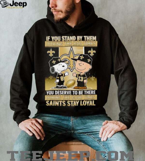 If You Stand By Them During The Bad Times You Deserve To Be There During The Good Times Saints Stay Loyal shirt