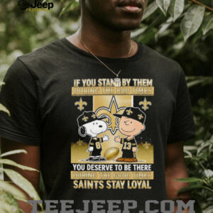 If You Stand By Them During The Bad Times You Deserve To Be There During The Good Times Saints Stay Loyal shirt