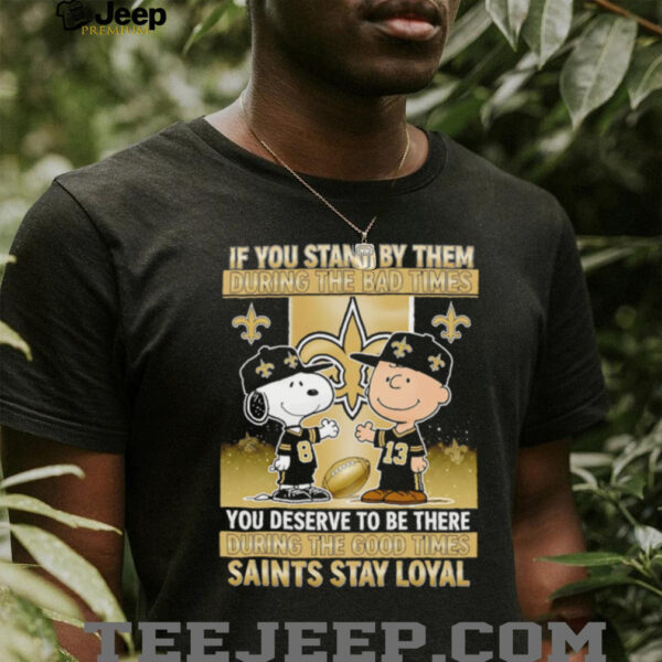 If You Stand By Them During The Bad Times You Deserve To Be There During The Good Times Saints Stay Loyal shirt