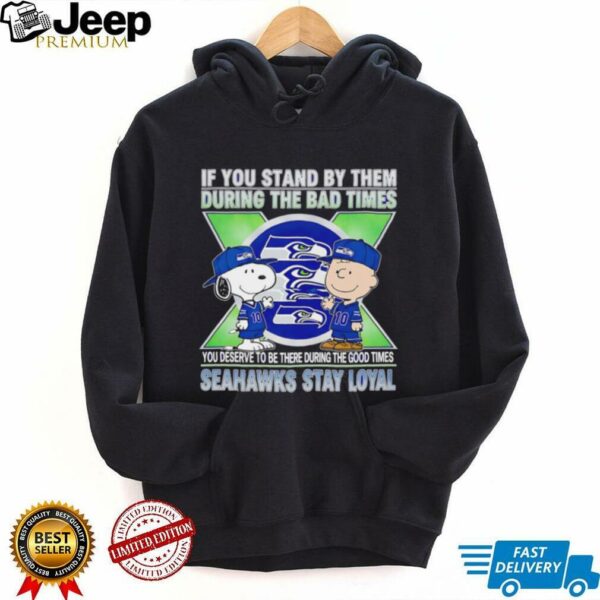 If You Stand By Them During The Bad Times You Deserve To Be There During The Good Times Seahawks Stay Loyal shirt