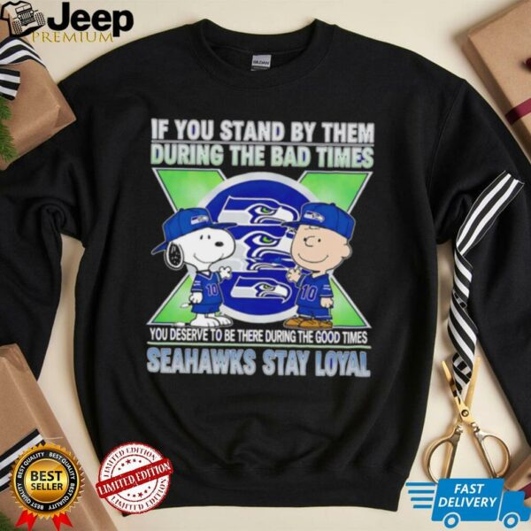 If You Stand By Them During The Bad Times You Deserve To Be There During The Good Times Seahawks Stay Loyal shirt