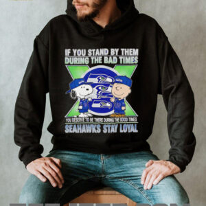 If You Stand By Them During The Bad Times You Deserve To Be There During The Good Times Seahawks Stay Loyal shirt