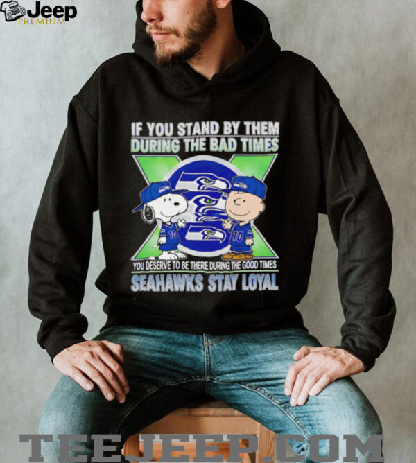 If You Stand By Them During The Bad Times You Deserve To Be There During The Good Times Seahawks Stay Loyal shirt