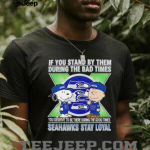 If You Stand By Them During The Bad Times You Deserve To Be There During The Good Times Seahawks Stay Loyal shirt