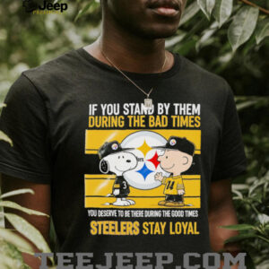 If You Stand By Them During The Bad Times You Deserve To Be There During The Good Times Steelers Stay Loyal shirt